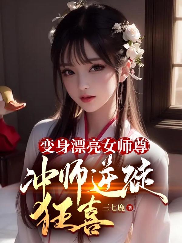 变身漂亮女师尊，冲师逆徒狂喜！变身漂亮女师尊，冲师逆徒狂喜！