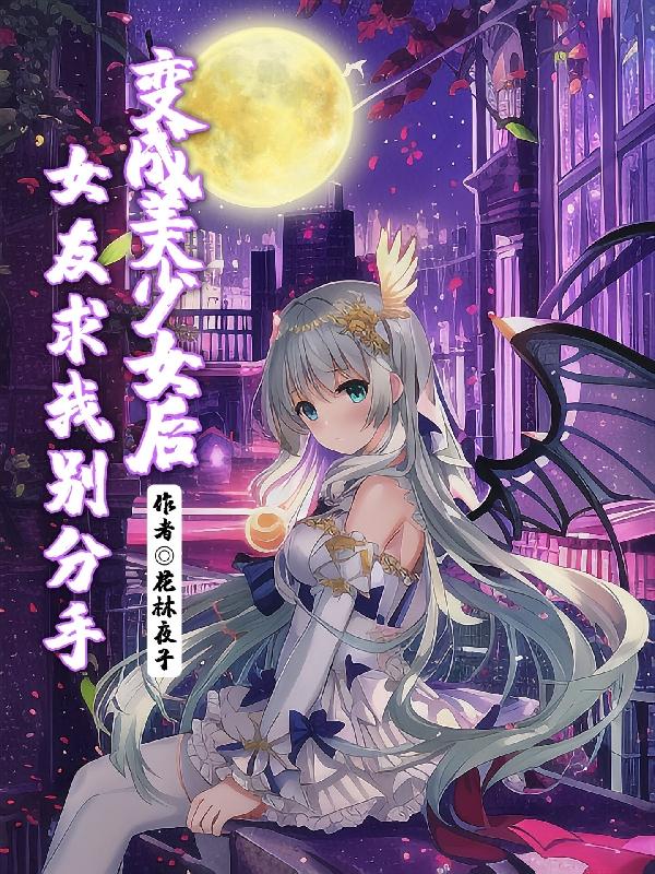 变成美少女后，女友求我别分手变成美少女后，女友求我别分手